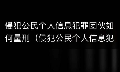 侵犯公民个人信息犯罪团伙如何量刑（侵犯公民个人信息犯罪立案标准）