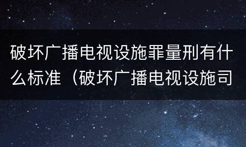 破坏广播电视设施罪量刑有什么标准（破坏广播电视设施司法解释）