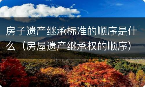 房子遗产继承标准的顺序是什么（房屋遗产继承权的顺序）
