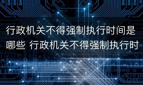 行政机关不得强制执行时间是哪些 行政机关不得强制执行时间是哪些法律规定