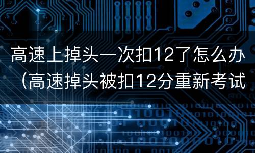 高速上掉头一次扣12了怎么办（高速掉头被扣12分重新考试用交多少钱）