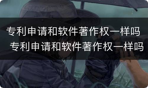 专利申请和软件著作权一样吗 专利申请和软件著作权一样吗