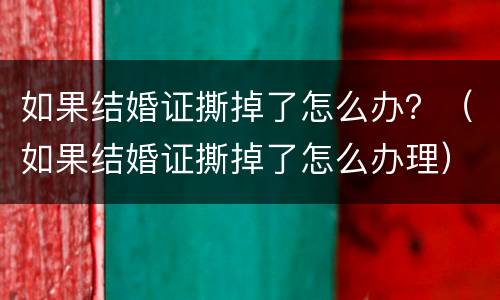 如果结婚证撕掉了怎么办？（如果结婚证撕掉了怎么办理）