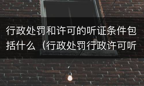 行政处罚和许可的听证条件包括什么（行政处罚行政许可听证区别）