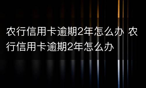 农行信用卡逾期2年怎么办 农行信用卡逾期2年怎么办