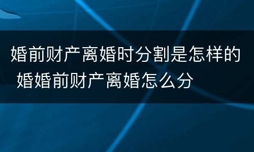婚前财产离婚时分割是怎样的 婚婚前财产离婚怎么分