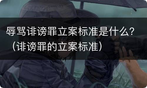 辱骂诽谤罪立案标准是什么？（诽谤罪的立案标准）