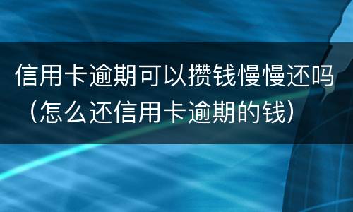 信用卡逾期可以攒钱慢慢还吗（怎么还信用卡逾期的钱）