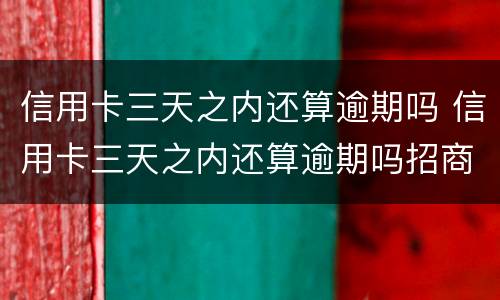 信用卡三天之内还算逾期吗 信用卡三天之内还算逾期吗招商