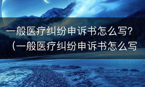 一般医疗纠纷申诉书怎么写？（一般医疗纠纷申诉书怎么写范文）