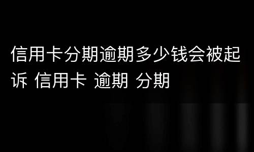 信用卡分期逾期多少钱会被起诉 信用卡 逾期 分期