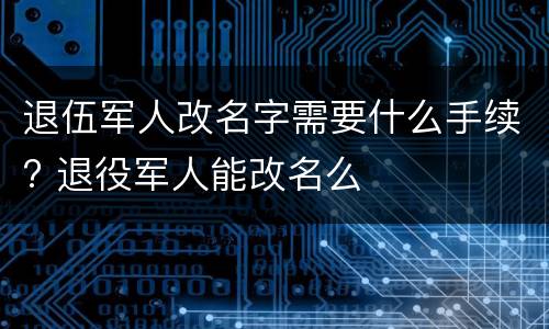 退伍军人改名字需要什么手续? 退役军人能改名么