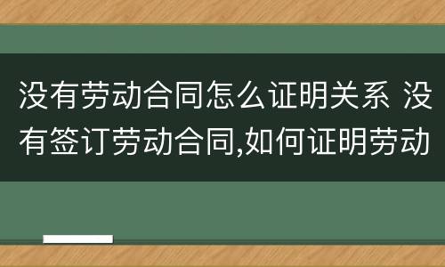 没有劳动合同怎么证明关系 没有签订劳动合同,如何证明劳动关系