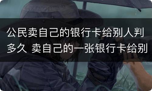 公民卖自己的银行卡给别人判多久 卖自己的一张银行卡给别人判多久