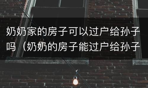 奶奶家的房子可以过户给孙子吗（奶奶的房子能过户给孙子吗）