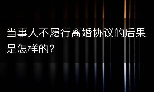 当事人不履行离婚协议的后果是怎样的？