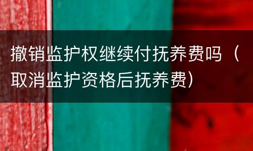 撤销监护权继续付抚养费吗（取消监护资格后抚养费）