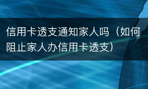 信用卡透支通知家人吗（如何阻止家人办信用卡透支）