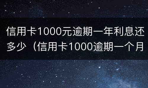 信用卡1000元逾期一年利息还多少（信用卡1000逾期一个月利息要多少）