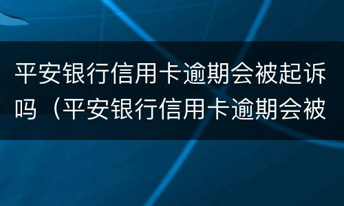 平安银行信用卡逾期会被起诉吗（平安银行信用卡逾期会被起诉吗知乎）