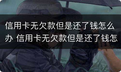 信用卡无欠款但是还了钱怎么办 信用卡无欠款但是还了钱怎么办?