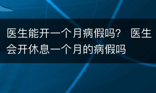 医生能开一个月病假吗？ 医生会开休息一个月的病假吗