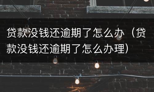 贷款没钱还逾期了怎么办（贷款没钱还逾期了怎么办理）