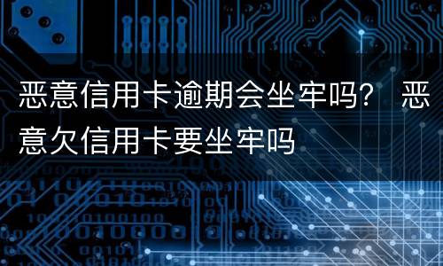 恶意信用卡逾期会坐牢吗？ 恶意欠信用卡要坐牢吗
