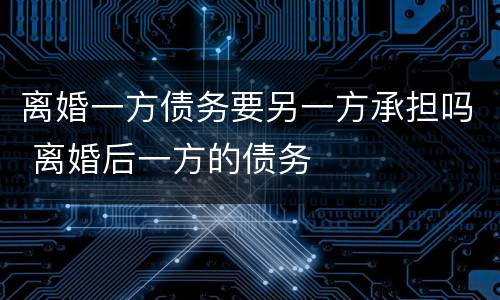 离婚一方债务要另一方承担吗 离婚后一方的债务