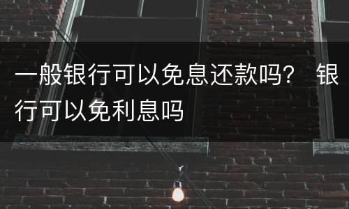 一般银行可以免息还款吗？ 银行可以免利息吗