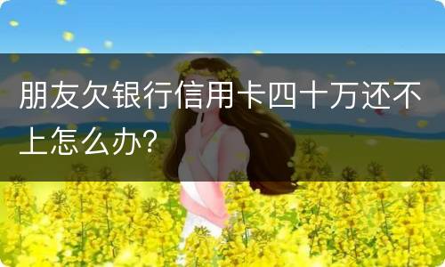 朋友欠银行信用卡四十万还不上怎么办？