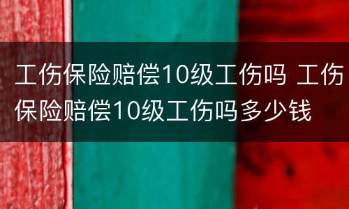工伤保险赔偿10级工伤吗 工伤保险赔偿10级工伤吗多少钱