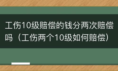 工伤10级赔偿的钱分两次赔偿吗（工伤两个10级如何赔偿）