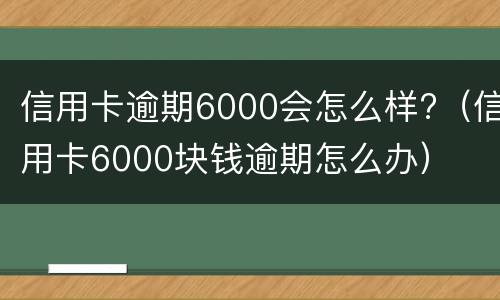 信用卡逾期6000会怎么样?（信用卡6000块钱逾期怎么办）