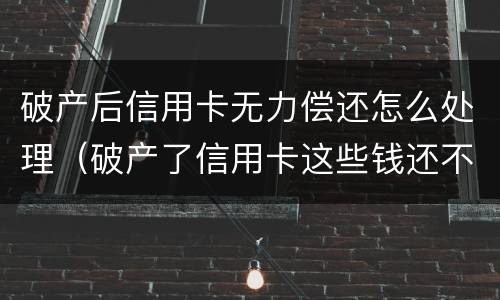 破产后信用卡无力偿还怎么处理（破产了信用卡这些钱还不了怎么办）