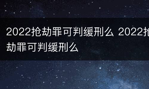 2022抢劫罪可判缓刑么 2022抢劫罪可判缓刑么