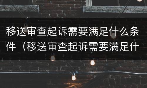 移送审查起诉需要满足什么条件（移送审查起诉需要满足什么条件呢）