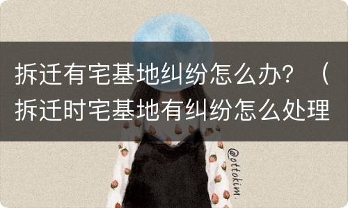 拆迁有宅基地纠纷怎么办？（拆迁时宅基地有纠纷怎么处理）