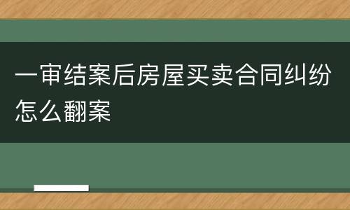 一审结案后房屋买卖合同纠纷怎么翻案