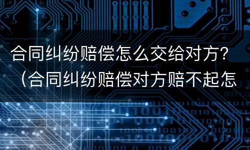 合同纠纷赔偿怎么交给对方？（合同纠纷赔偿对方赔不起怎么办）