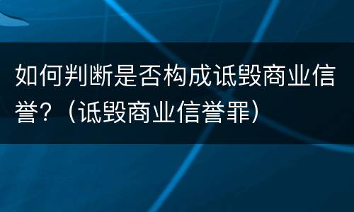 如何判断是否构成诋毁商业信誉?（诋毁商业信誉罪）