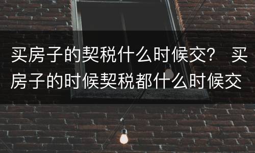 买房子的契税什么时候交？ 买房子的时候契税都什么时候交