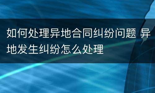 如何处理异地合同纠纷问题 异地发生纠纷怎么处理
