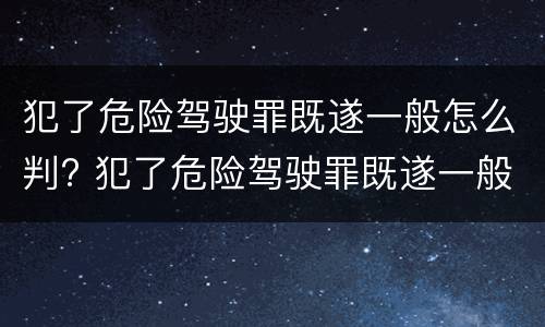 犯了危险驾驶罪既遂一般怎么判? 犯了危险驾驶罪既遂一般怎么判定