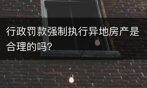 行政罚款强制执行异地房产是合理的吗？