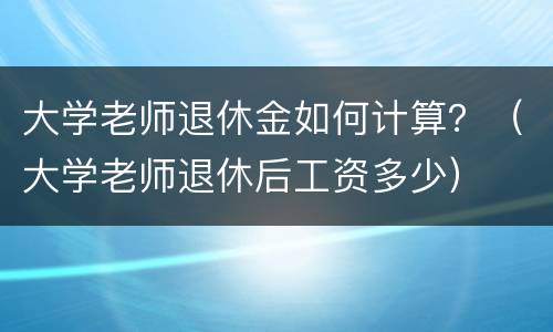大学老师退休金如何计算？（大学老师退休后工资多少）