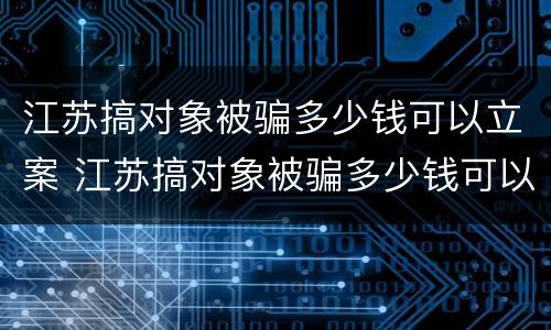 江苏搞对象被骗多少钱可以立案 江苏搞对象被骗多少钱可以立案侦查