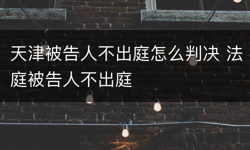 天津被告人不出庭怎么判决 法庭被告人不出庭