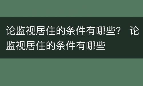 论监视居住的条件有哪些？ 论监视居住的条件有哪些