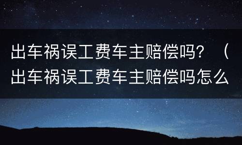 出车祸误工费车主赔偿吗？（出车祸误工费车主赔偿吗怎么赔）